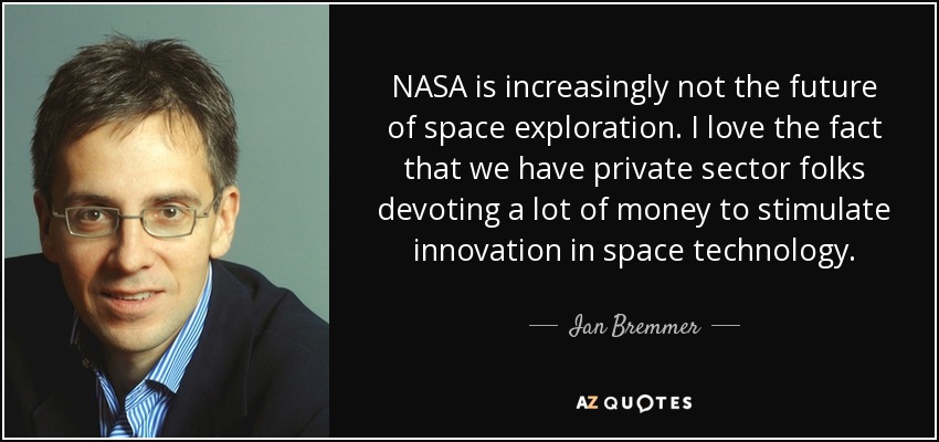 NASA is increasingly not the future of space exploration. I love the fact that we have private sector folks devoting a lot of money to stimulate innovation in space technology. - Ian Bremmer