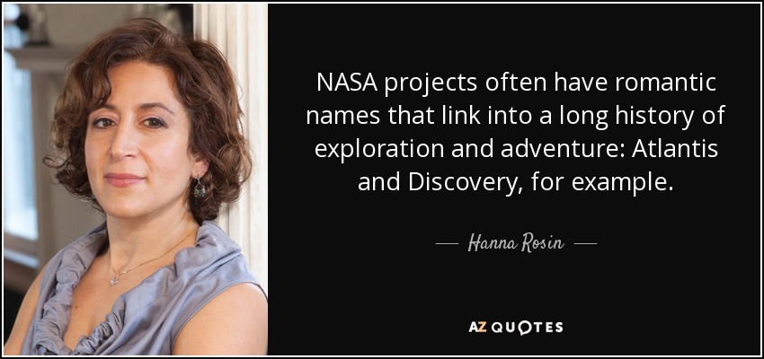 NASA projects often have romantic names that link into a long history of exploration and adventure: Atlantis and Discovery, for example. - Hanna Rosin