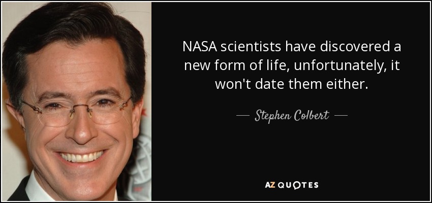 NASA scientists have discovered a new form of life, unfortunately, it won't date them either. - Stephen Colbert