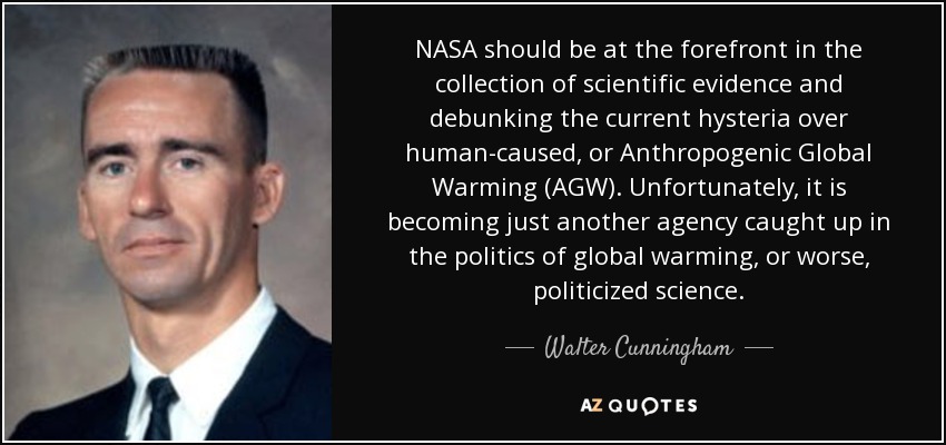 NASA should be at the forefront in the collection of scientific evidence and debunking the current hysteria over human-caused, or Anthropogenic Global Warming (AGW). Unfortunately, it is becoming just another agency caught up in the politics of global warming, or worse, politicized science. - Walter Cunningham