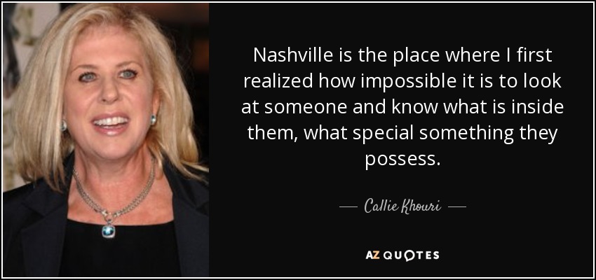 Nashville is the place where I first realized how impossible it is to look at someone and know what is inside them, what special something they possess. - Callie Khouri