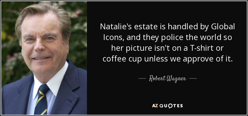 Natalie's estate is handled by Global Icons, and they police the world so her picture isn't on a T-shirt or coffee cup unless we approve of it. - Robert Wagner