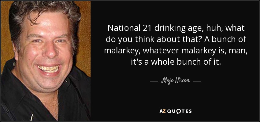 National 21 drinking age, huh, what do you think about that? A bunch of malarkey, whatever malarkey is, man, it's a whole bunch of it. - Mojo Nixon
