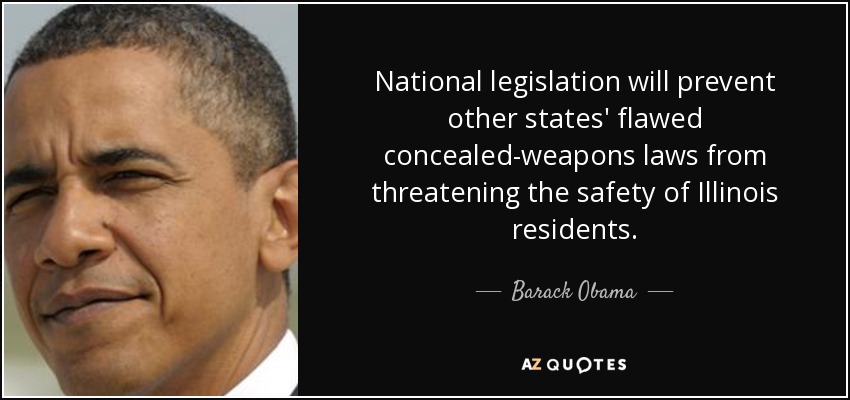 National legislation will prevent other states' flawed concealed-weapons laws from threatening the safety of Illinois residents. - Barack Obama