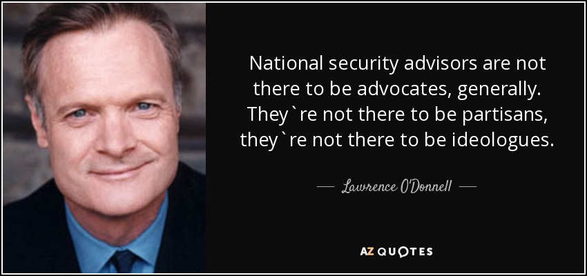 National security advisors are not there to be advocates, generally. They`re not there to be partisans, they`re not there to be ideologues. - Lawrence O'Donnell