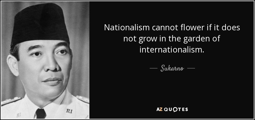 Nationalism cannot flower if it does not grow in the garden of internationalism. - Sukarno
