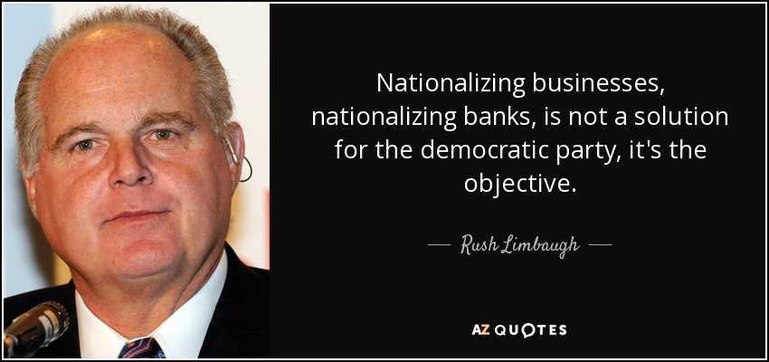 Nationalizing businesses, nationalizing banks, is not a solution for the democratic party, it's the objective. - Rush Limbaugh