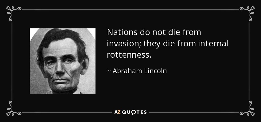 Nations do not die from invasion; they die from internal rottenness. - Abraham Lincoln