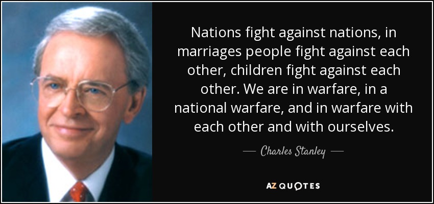 Nations fight against nations, in marriages people fight against each other, children fight against each other. We are in warfare, in a national warfare, and in warfare with each other and with ourselves. - Charles Stanley