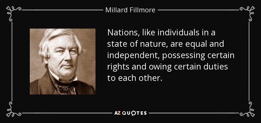 Nations, like individuals in a state of nature, are equal and independent, possessing certain rights and owing certain duties to each other. - Millard Fillmore