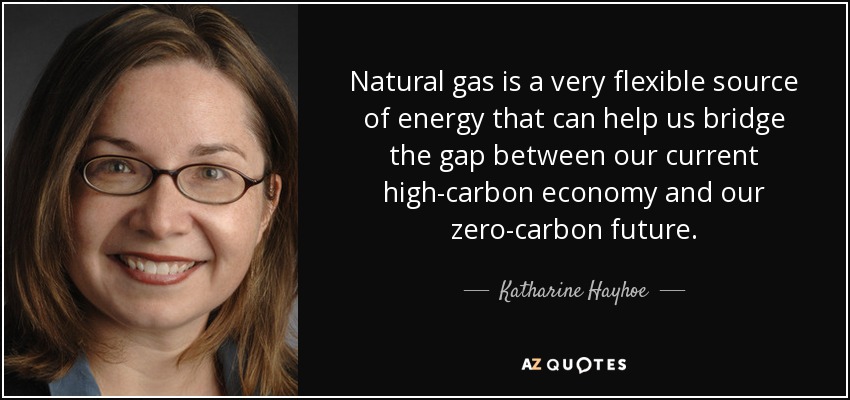 Natural gas is a very flexible source of energy that can help us bridge the gap between our current high-carbon economy and our zero-carbon future. - Katharine Hayhoe