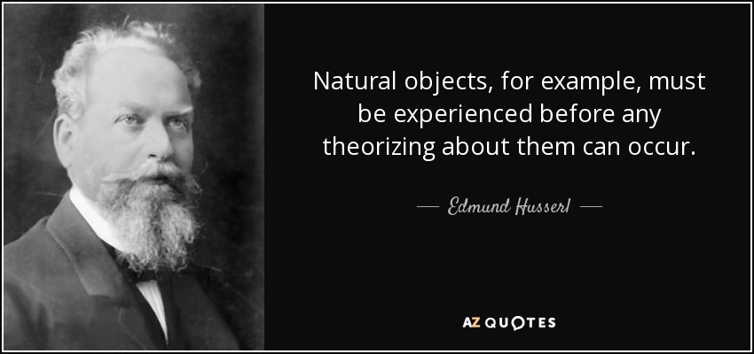 Natural objects, for example, must be experienced before any theorizing about them can occur. - Edmund Husserl