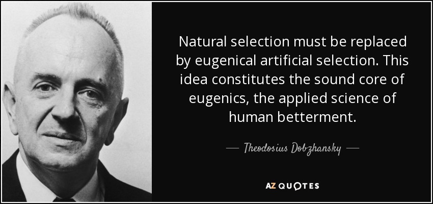 Natural selection must be replaced by eugenical artificial selection. This idea constitutes the sound core of eugenics, the applied science of human betterment. - Theodosius Dobzhansky