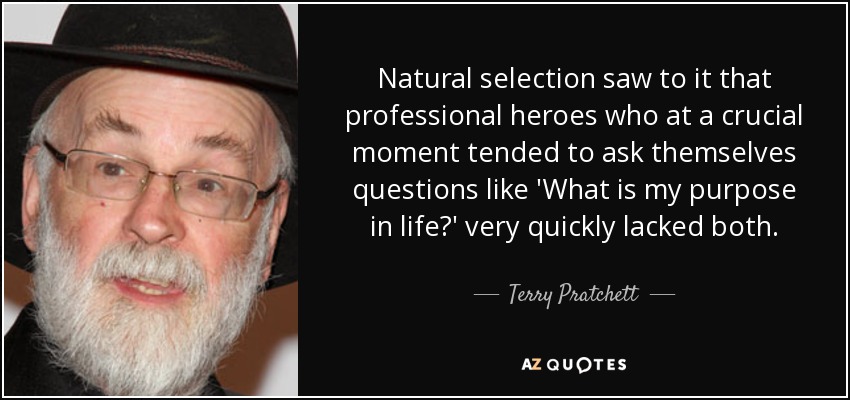 Natural selection saw to it that professional heroes who at a crucial moment tended to ask themselves questions like 'What is my purpose in life?' very quickly lacked both. - Terry Pratchett