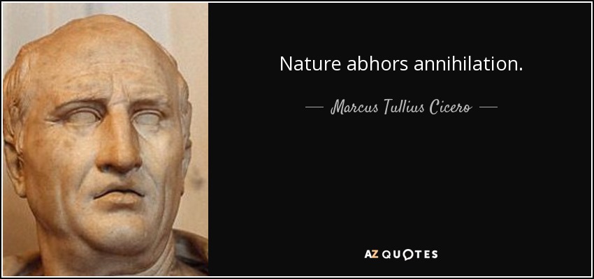 Nature abhors annihilation. - Marcus Tullius Cicero