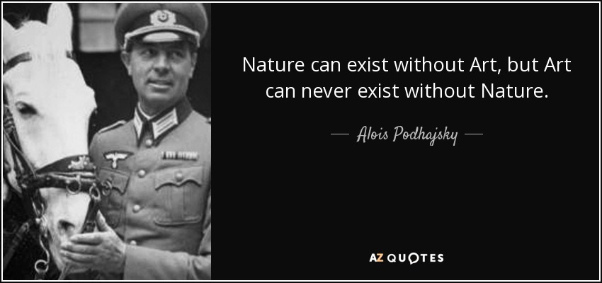 Nature can exist without Art, but Art can never exist without Nature. - Alois Podhajsky