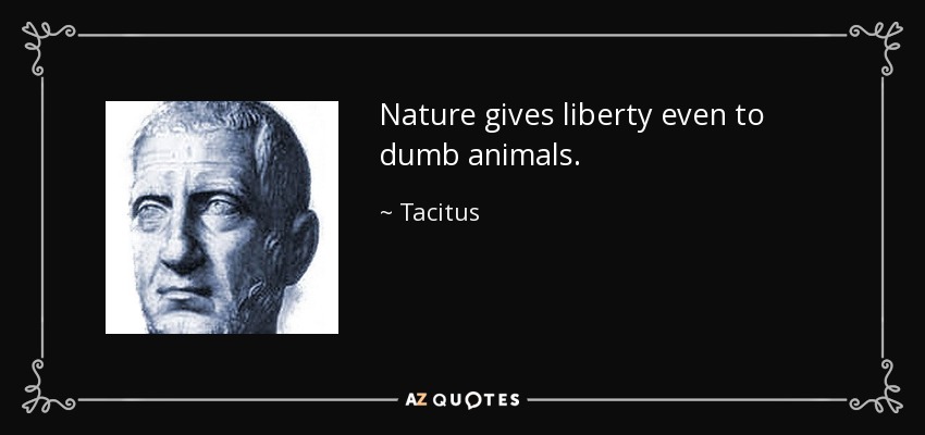 Nature gives liberty even to dumb animals. - Tacitus