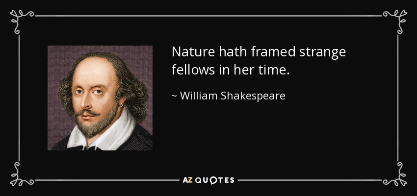 Nature hath framed strange fellows in her time. - William Shakespeare