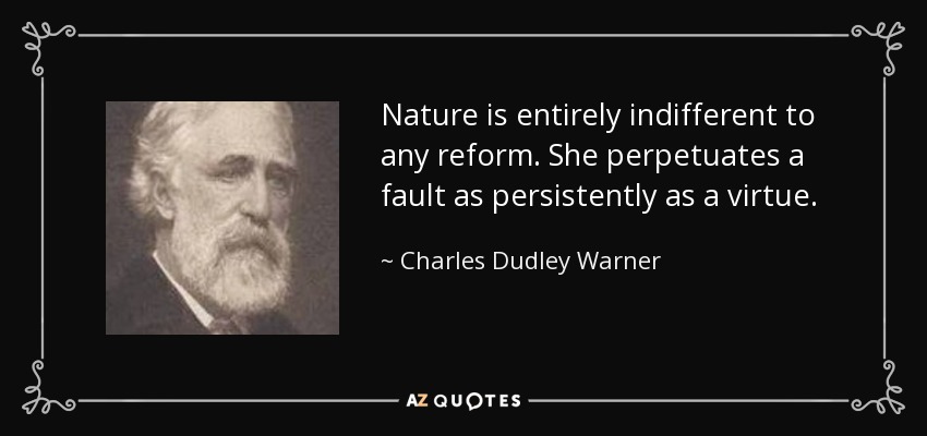 Nature is entirely indifferent to any reform. She perpetuates a fault as persistently as a virtue. - Charles Dudley Warner