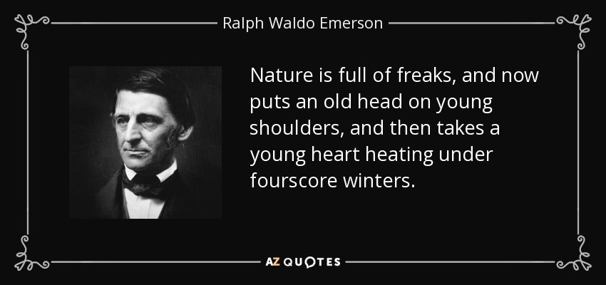 Nature is full of freaks, and now puts an old head on young shoulders, and then takes a young heart heating under fourscore winters. - Ralph Waldo Emerson