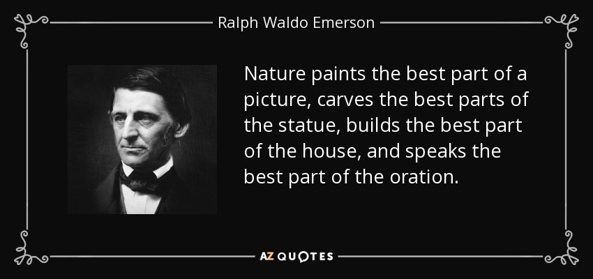 Nature paints the best part of a picture, carves the best parts of the statue, builds the best part of the house, and speaks the best part of the oration. - Ralph Waldo Emerson