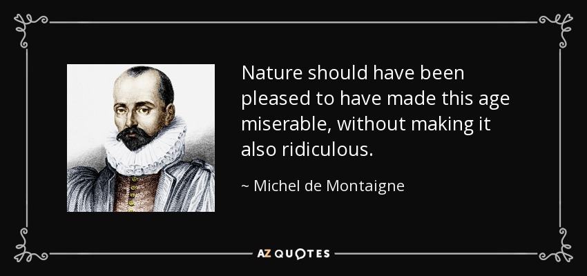 Nature should have been pleased to have made this age miserable, without making it also ridiculous. - Michel de Montaigne