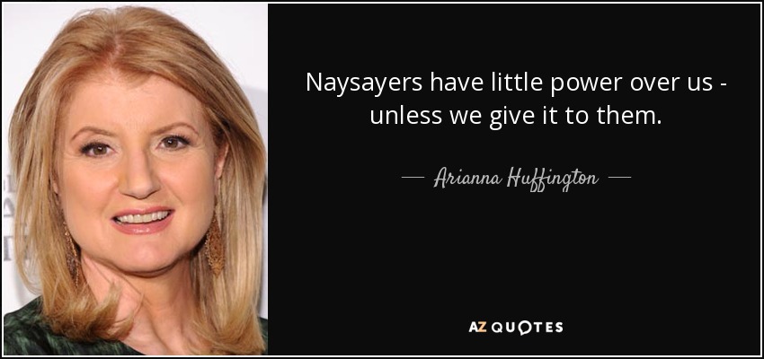 Naysayers have little power over us - unless we give it to them. - Arianna Huffington