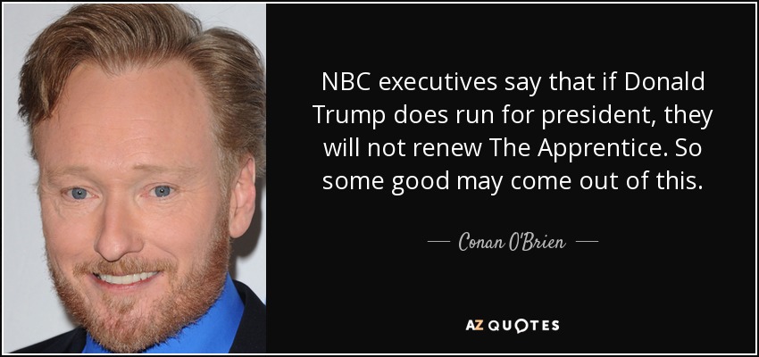 NBC executives say that if Donald Trump does run for president, they will not renew The Apprentice. So some good may come out of this. - Conan O'Brien