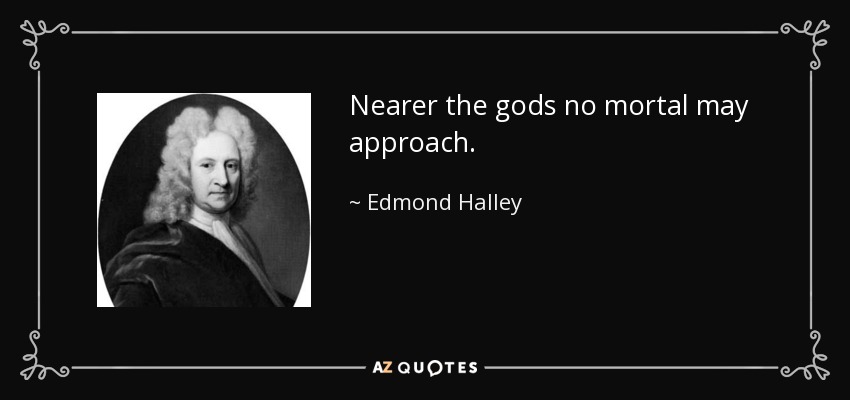 Nearer the gods no mortal may approach. - Edmond Halley