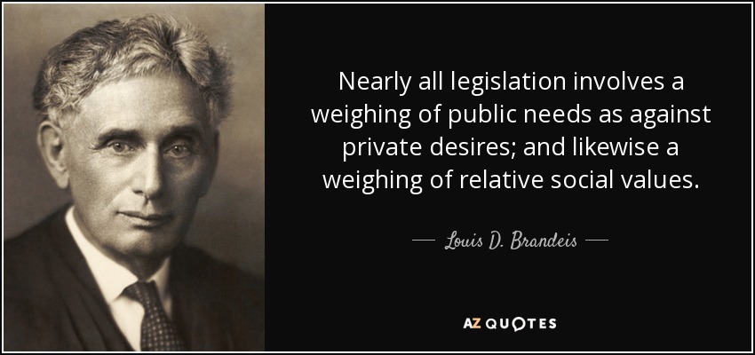 Nearly all legislation involves a weighing of public needs as against private desires; and likewise a weighing of relative social values. - Louis D. Brandeis