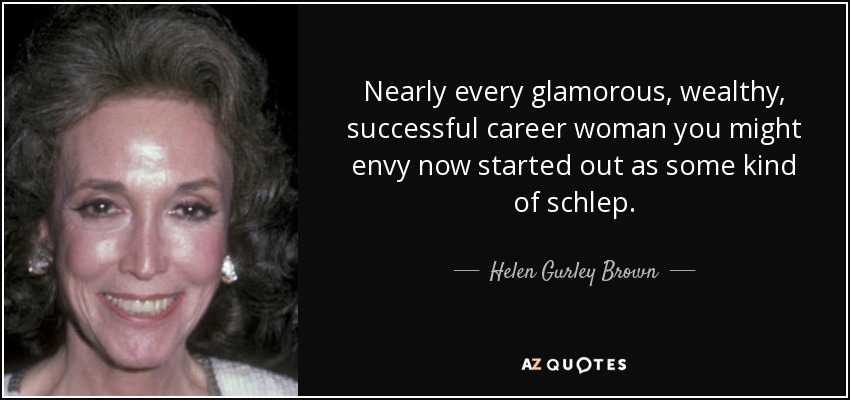 Nearly every glamorous, wealthy, successful career woman you might envy now started out as some kind of schlep. - Helen Gurley Brown