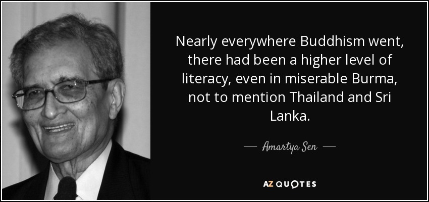 Nearly everywhere Buddhism went, there had been a higher level of literacy, even in miserable Burma, not to mention Thailand and Sri Lanka. - Amartya Sen