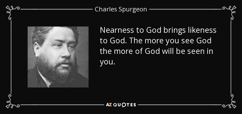 Nearness to God brings likeness to God. The more you see God the more of God will be seen in you. - Charles Spurgeon