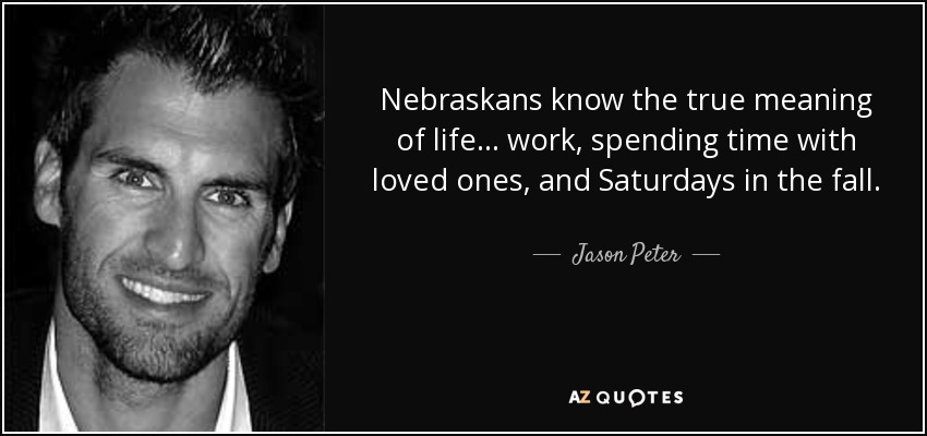 Nebraskans know the true meaning of life... work, spending time with loved ones, and Saturdays in the fall. - Jason Peter