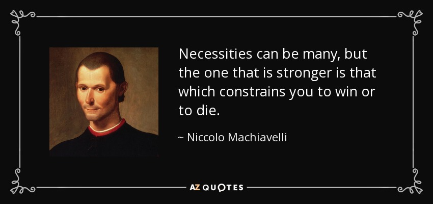 Necessities can be many, but the one that is stronger is that which constrains you to win or to die. - Niccolo Machiavelli