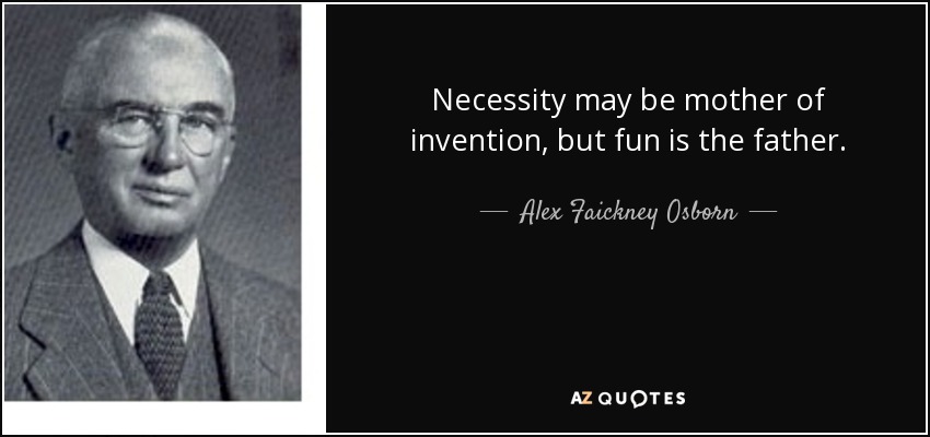 Necessity may be mother of invention, but fun is the father. - Alex Faickney Osborn