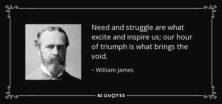 Need and struggle are what excite and inspire us; our hour of triumph is what brings the void. - William James