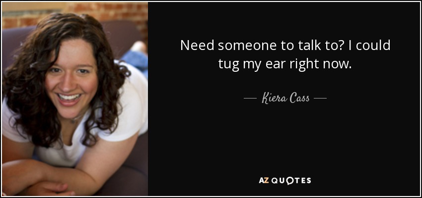 Need someone to talk to? I could tug my ear right now. - Kiera Cass