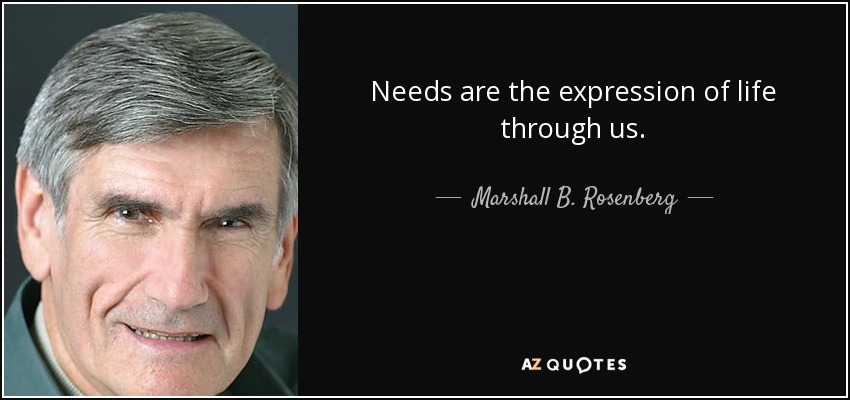 Needs are the expression of life through us. - Marshall B. Rosenberg