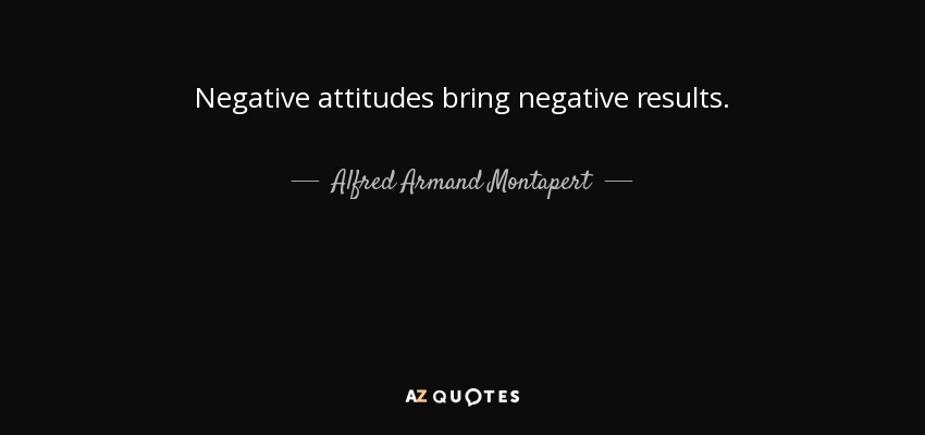 Negative attitudes bring negative results. - Alfred Armand Montapert