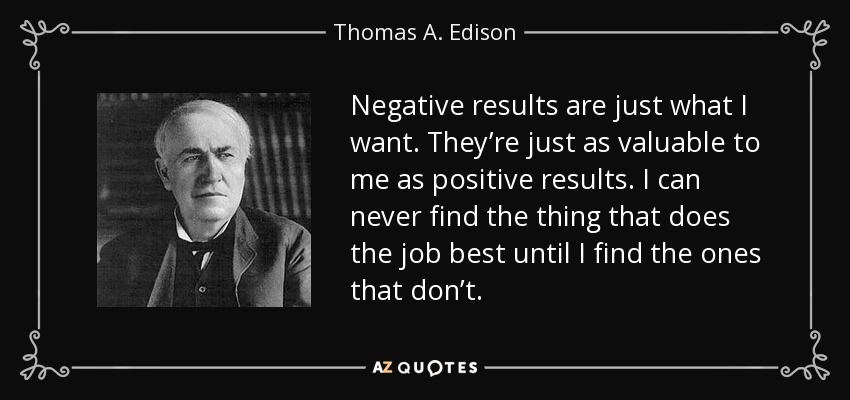 Negative results are just what I want. They’re just as valuable to me as positive results. I can never find the thing that does the job best until I find the ones that don’t. - Thomas A. Edison