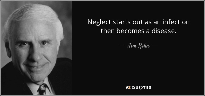Neglect starts out as an infection then becomes a disease. - Jim Rohn