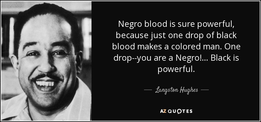 Negro blood is sure powerful, because just one drop of black blood makes a colored man. One drop--you are a Negro! . . . Black is powerful. - Langston Hughes