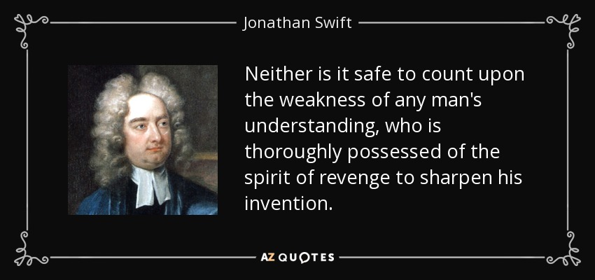 Neither is it safe to count upon the weakness of any man's understanding, who is thoroughly possessed of the spirit of revenge to sharpen his invention. - Jonathan Swift