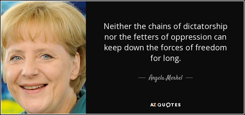 Neither the chains of dictatorship nor the fetters of oppression can keep down the forces of freedom for long. - Angela Merkel