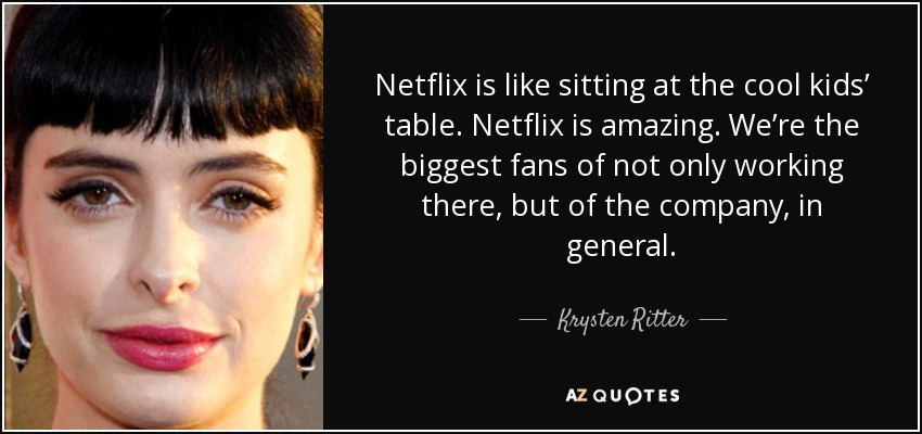 Netflix is like sitting at the cool kids’ table. Netflix is amazing. We’re the biggest fans of not only working there, but of the company, in general. - Krysten Ritter