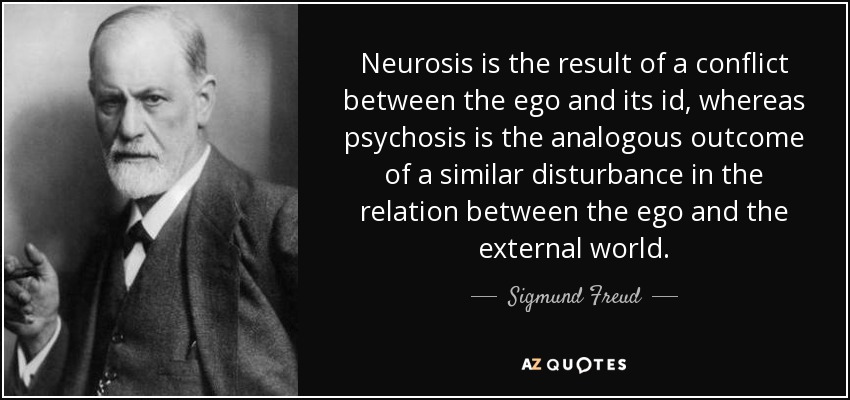 Neurosis is the result of a conflict between the ego and its id, whereas psychosis is the analogous outcome of a similar disturbance in the relation between the ego and the external world. - Sigmund Freud