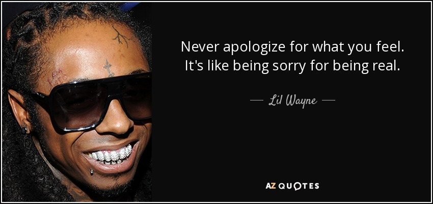 Never apologize for what you feel. It's like being sorry for being real. - Lil Wayne