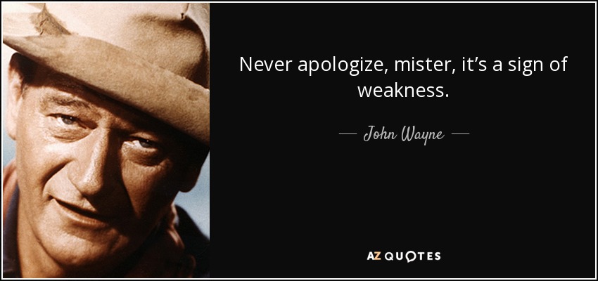 Never apologize, mister, it’s a sign of weakness. - John Wayne