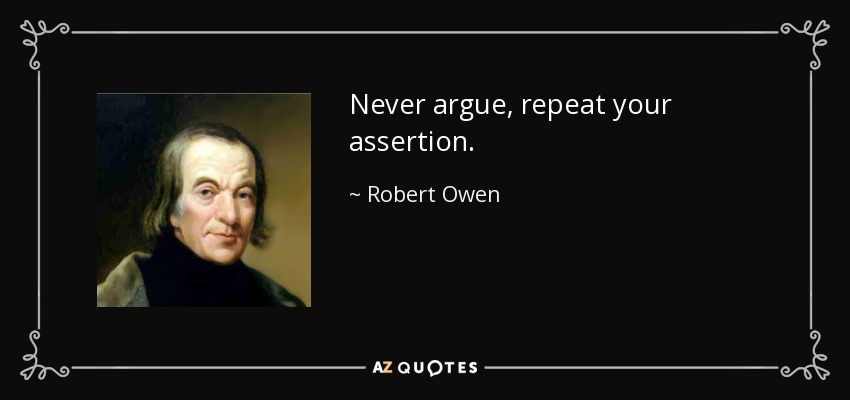 Never argue, repeat your assertion. - Robert Owen